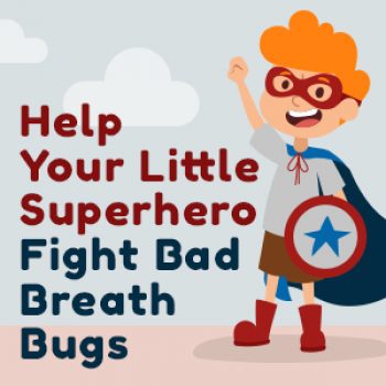 Help your little superhero fight bad breath bugs.